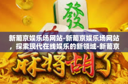 新葡京娱乐场网站-新葡京娱乐场网站，探索现代在线娱乐的新领域-新葡京娱乐场网站