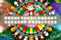 新葡京娱乐平台安全吗-新葡京娱乐平台的安全性解析-新葡京娱乐平台安全吗