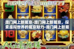 澳门网上新葡京-澳门网上新葡京，探索虚拟世界的葡京魅力-澳门网上新葡京