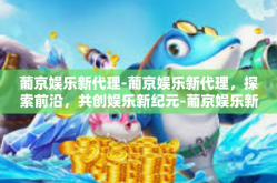 葡京娱乐新代理-葡京娱乐新代理，探索前沿，共创娱乐新纪元-葡京娱乐新代理