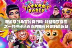 新葡京的马首是真的吗-对新葡京藏品之一的神秘马首真的拥有只是制造偏见性的思考或是真实的历史证明？新葡京的马首是真的吗