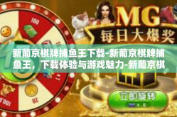 新葡京棋牌捕鱼王下载-新葡京棋牌捕鱼王，下载体验与游戏魅力-新葡京棋牌捕鱼王下载