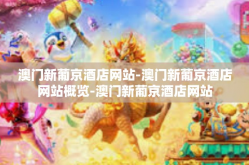 澳门新葡京酒店网站-澳门新葡京酒店网站概览-澳门新葡京酒店网站