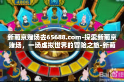 新葡京赌场去65688.com-探索新葡京赌场，一场虚拟世界的冒险之旅-新葡京赌场去65688.com