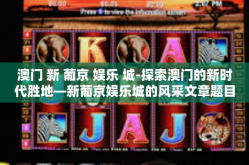 澳门 新 葡京 娱乐 城-探索澳门的新时代胜地—新葡京娱乐城的风采文章题目-澳门 新 葡京 娱乐 城