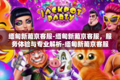 缅甸新葡京客服-缅甸新葡京客服，服务体验与专业解析-缅甸新葡京客服