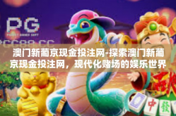 澳门新葡京现金投注网-探索澳门新葡京现金投注网，现代化赌场的娱乐世界-澳门新葡京现金投注网