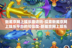 新葡京网上娱乐靠谱吗-探索新葡京网上娱乐平台的可信度-新葡京网上娱乐靠谱吗