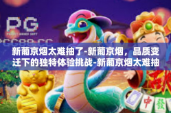 新葡京烟太难抽了-新葡京烟，品质变迁下的独特体验挑战-新葡京烟太难抽了