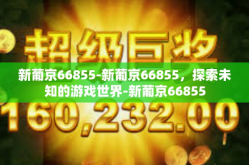 新葡京66855-新葡京66855，探索未知的游戏世界-新葡京66855