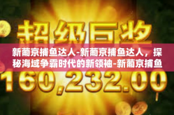 新葡京捕鱼达人-新葡京捕鱼达人，探秘海域争霸时代的新领袖-新葡京捕鱼达人
