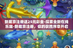 新葡京注册送25元彩金-探索全新在线乐趣-新葡京注册，你的获胜序章开启了-新葡京注册送25元彩金
