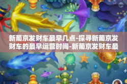 新葡京发财车最早几点-探寻新葡京发财车的最早运营时间-新葡京发财车最早几点
