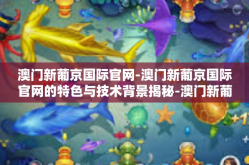 澳门新葡京国际官网-澳门新葡京国际官网的特色与技术背景揭秘-澳门新葡京国际官网