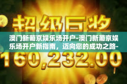 澳门新葡京娱乐场开户-澳门新葡京娱乐场开户新指南，迈向您的成功之路-澳门新葡京娱乐场开户