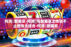 何鸿燊新葡京-何鸿燊与新葡京之传说不止的伟大结合-何鸿燊新葡京