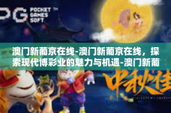 澳门新葡京在线-澳门新葡京在线，探索现代博彩业的魅力与机遇-澳门新葡京在线