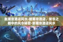新葡京酒店风水-新葡京酒店，繁华之都中的风水秘密-新葡京酒店风水