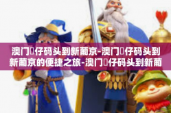 澳门氹仔码头到新葡京-澳门氹仔码头到新葡京的便捷之旅-澳门氹仔码头到新葡京