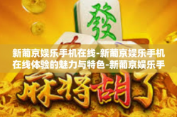 新葡京娱乐手机在线-新葡京娱乐手机在线体验的魅力与特色-新葡京娱乐手机在线