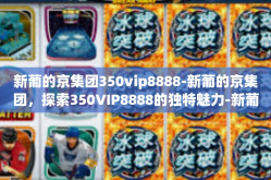 新葡的京集团350vip8888-新葡的京集团，探索350VIP8888的独特魅力-新葡的京集团350vip8888