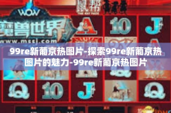 99re新葡京热图片-探索99re新葡京热图片的魅力-99re新葡京热图片