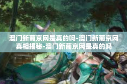 澳门新葡京网是真的吗-澳门新葡京网真相揭秘-澳门新葡京网是真的吗