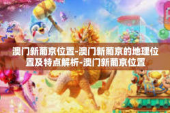 澳门新葡京位置-澳门新葡京的地理位置及特点解析-澳门新葡京位置