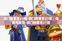 澳门新葡京27报-澳门新葡京27报，探索与发现-澳门新葡京27报
