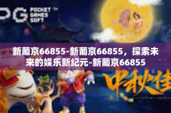 新葡京66855-新葡京66855，探索未来的娱乐新纪元-新葡京66855