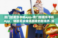 澳门新葡京手机app-澳门新葡京手机App，体验高级赌场游戏的新境界-澳门新葡京手机app