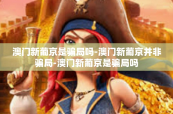 澳门新葡京是骗局吗-澳门新葡京并非骗局-澳门新葡京是骗局吗