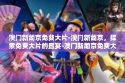 澳门新葡京免费大片-澳门新葡京，探索免费大片的盛宴-澳门新葡京免费大片