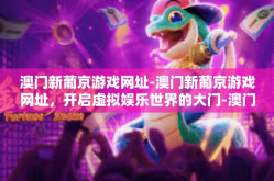 澳门新葡京游戏网址-澳门新葡京游戏网址，开启虚拟娱乐世界的大门-澳门新葡京游戏网址