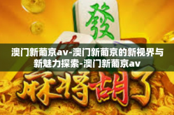 澳门新葡京av-澳门新葡京的新视界与新魅力探索-澳门新葡京av