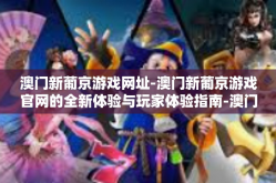 澳门新葡京游戏网址-澳门新葡京游戏官网的全新体验与玩家体验指南-澳门新葡京游戏网址
