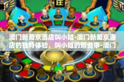 澳门新葡京酒店叫小姐-澳门新葡京酒店的独特体验，叫小姐的那些事-澳门新葡京酒店叫小姐