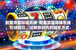 新葡京国际娱乐线-新葡京国际娱乐线，引领前沿，诠释新时代的娱乐方式-新葡京国际娱乐线