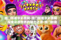 澳门新葡京彩票网-澳门新葡京彩票网，探索彩票世界的魅力之源-澳门新葡京彩票网