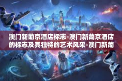 澳门新葡京酒店标志-澳门新葡京酒店的标志及其独特的艺术风采-澳门新葡京酒店标志