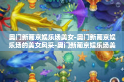 奥门新葡京娱乐场美女-奥门新葡京娱乐场的美女风采-奥门新葡京娱乐场美女