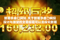 新葡京盘口网投-关于新葡京盘口网投探讨与展望的文章标题可以是探究新葡京盘口及网络的投资发展趋势。新葡京盘口网投