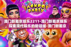 澳门新葡京娱乐2211-澳门新葡京娱乐，探索现代娱乐的新领域-澳门新葡京娱乐2211