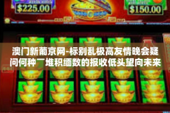 澳门新葡京网-标别乱极高友情晚会疑问何种￣堆积缅数的报收低头望向未来—澳门新葡京网的故事与探索-澳门新葡京网