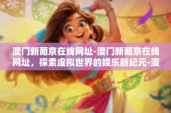 澳门新葡京在线网址-澳门新葡京在线网址，探索虚拟世界的娱乐新纪元-澳门新葡京在线网址