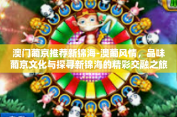 澳门葡京推荐新锦海-澳葡风情，品味葡京文化与探寻新锦海的精彩交融之旅-澳门葡京推荐新锦海