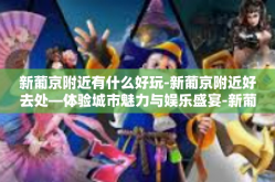 新葡京附近有什么好玩-新葡京附近好去处—体验城市魅力与娱乐盛宴-新葡京附近有什么好玩