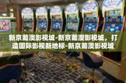 新京葡澳影视城-新京葡澳影视城，打造国际影视新地标-新京葡澳影视城