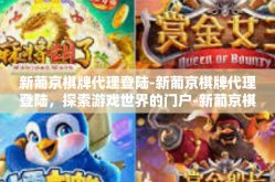 新葡京棋牌代理登陆-新葡京棋牌代理登陆，探索游戏世界的门户-新葡京棋牌代理登陆