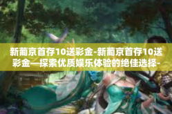 新葡京首存10送彩金-新葡京首存10送彩金—探索优质娱乐体验的绝佳选择-新葡京首存10送彩金